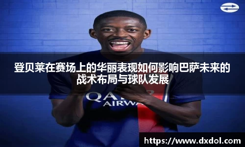 登贝莱在赛场上的华丽表现如何影响巴萨未来的战术布局与球队发展