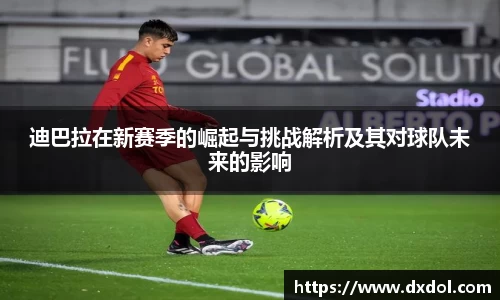 迪巴拉在新赛季的崛起与挑战解析及其对球队未来的影响