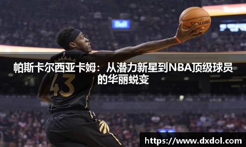 帕斯卡尔西亚卡姆：从潜力新星到NBA顶级球员的华丽蜕变